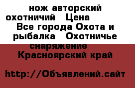 нож авторский охотничий › Цена ­ 5 000 - Все города Охота и рыбалка » Охотничье снаряжение   . Красноярский край